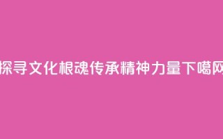 探寻文化根魂 传承精神力量