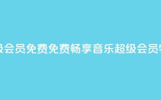 刷qq音乐超级会员免费 - 免费畅享QQ音乐超级会员特权！
