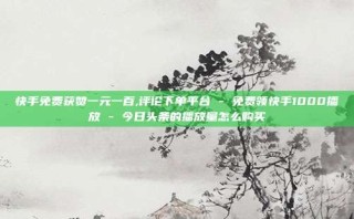快手免费获赞一元一百,评论下单平台 - 免费领快手1000播放 - 今日头条的播放量怎么购买