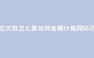空间说说浏览次数怎么算 - 如何准确计算网站访问量。