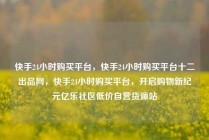 快手24小时购买平台，快手24小时购买平台十二出品网，快手24小时购买平台，开启购物新纪元亿乐社区低价自营货源站