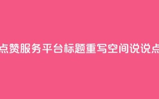 qq空间说说赞点赞服务平台标题重写：qq空间说说点赞在线工具