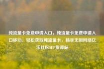 纯流量卡免费申请入口，纯流量卡免费申请入口移动，轻松获取纯流量卡，畅享无限网络亿乐社区SUP货源站