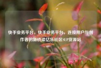 快手业务平台，快手业务平台，连接用户与创作者的新桥梁亿乐社区SUP货源站