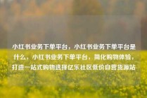 小红书业务下单平台，小红书业务下单平台是什么，小红书业务下单平台，简化购物体验，打造一站式购物选择亿乐社区低价自营货源站
