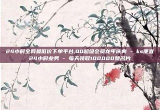 24小时全网最低价下单平台,QQ超级会员龙年庆典 - ks便宜24小时业务 - 每天领取100000赞名片