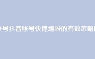 抖音增加账号 - 抖音账号快速增粉的有效策略解析!