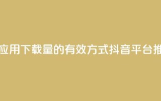 抖音推广app - 提升应用下载量的有效方式——抖音平台推广攻略!