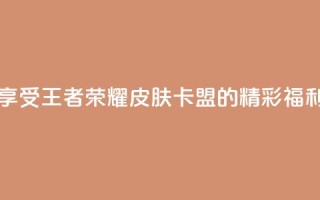 享受王者荣耀皮肤卡盟的精彩福利