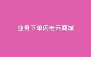 dy业务下单闪电云商城,qq业务全网低价1000 - 抖音快手免费业务 - 快手1块钱1w播放量在哪买