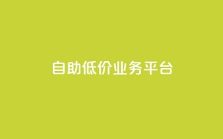 自助低价业务平台,qq自动互赞 - 快手业务区免费 - dy业务下单低价
