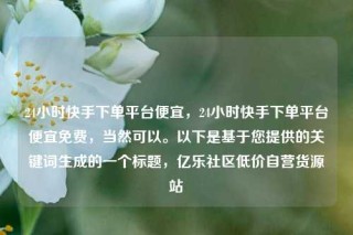 24小时快手下单平台便宜，24小时快手下单平台便宜免费，当然可以。以下是基于您提供的关键词生成的一个标题，亿乐社区低价自营货源站