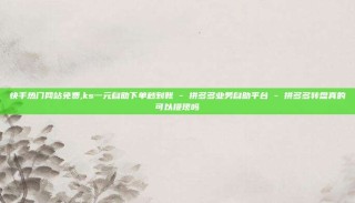 快手热门网站免费,ks一元自助下单秒到账 - 拼多多业务自助平台 - 拼多多转盘真的可以提现吗