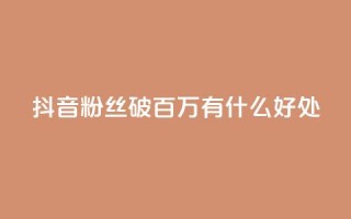 抖音粉丝破百万有什么好处 - 抖音粉丝数量突破百万：带来的好处有哪些？!