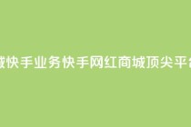网红商城快手业务(快手网红商城顶尖平台)
