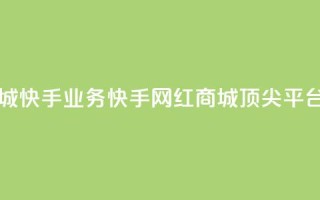 网红商城快手业务(快手网红商城顶尖平台)