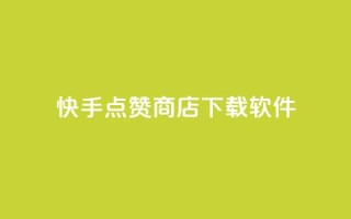 快手点赞商店下载软件 - 快手点赞商城软件下载指南~
