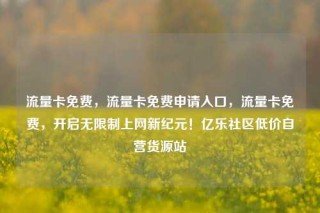 流量卡免费，流量卡免费申请入口，流量卡免费，开启无限制上网新纪元！亿乐社区低价自营货源站