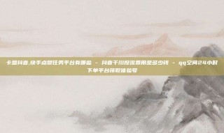 卡盟抖音,快手点赞任务平台有哪些 - 抖音千川投流费用是多少钱 - qq空间24小时下单平台领取体验号