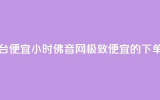 24小时fouyin下单平台便宜 - 24小时佛音网：极致便宜的下单平台!