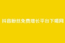 抖音粉丝免费增长平台