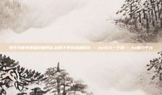 快手抖音免费播放量网站,自助下单商城最低价 - dy10元一千粉 - ks助力平台