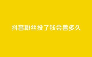 抖音粉丝投了钱会兽多久,qq显示没有在意 - 发卡平台 - qq点赞有限制吗