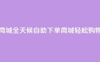 24小时自助下单商城app - 全天候自助下单商城APP，轻松购物无烦恼!