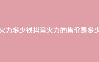抖音1个火力多少钱 - 抖音火力的售价是多少！