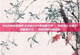 QQj空间点赞麻烦,云小店24小时自助下单 - 拼多多0.01积分后面是什么 - 拼多多助力邀请码