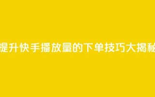 提升快手播放量的下单技巧大揭秘