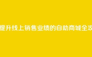自助商城 - 提升线上销售业绩的自助商城全攻略~