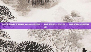 卡盟平台自助下单推荐,QQ钻卡盟网站 - 拼多多砍价一元10刀 - 拼多多助力扫码是代码
