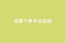 点赞下单平台自助 - 便捷点赞下单平台自助服务全解析！