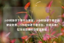 24小时快手下单平台便宜，24小时快手下单平台便宜免费，24小时快速下单平台，价格实惠！亿乐社区低价自营货源站