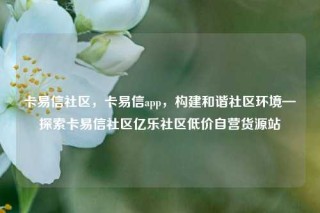 卡易信社区，卡易信app，构建和谐社区环境—探索卡易信社区亿乐社区低价自营货源站