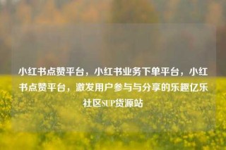 小红书点赞平台，小红书业务下单平台，小红书点赞平台，激发用户参与与分享的乐趣亿乐社区SUP货源站