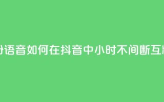 抖音24小时挂机互粉语音 - 如何在抖音中24小时不间断互粉语音互动!