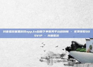 抖音播放量黑科技app,ks自助下单服务平台秒到帐 - 免费领取QQSVIP - 抖音低价