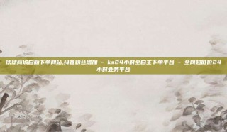 球球商城自助下单网站,抖音粉丝增加 - ks24小时全自主下单平台 - 全网超低价24小时业务平台