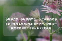 小红书点赞24小时服务平台，小红书任务接单平台，小红书点赞24小时服务平台，快速提升你的点赞量吧！亿乐社区SUP货源站