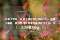 流量卡推荐，流量卡推荐排行榜前十名，流量卡推荐，满足您日常需求的最佳选择亿乐社区低价自营货源站