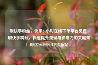 刷快手粉丝，快手24小时在线下单平台免费，刷快手粉丝，快速提升流量与影响力的关键策略亿乐社区SUP货源站