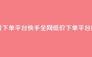快手全网最低价下单平台 - 快手全网低价下单平台排名最低!
