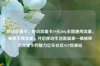 移动流量卡，移动流量卡19元360g全国通用流量，畅享无限流量，开启移动生活新篇章—揭秘移动流量卡的魅力亿乐社区SUP货源站