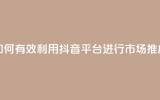 如何有效利用抖音平台进行市场推广
