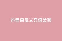 抖音自定义充值金额 - 抖音推出灵活充值选项 用户可自定义金额~