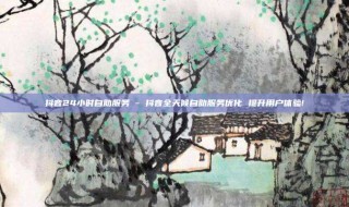 抖音24小时自助服务 - 抖音全天候自助服务优化 提升用户体验!