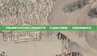 抖音1块钱10000粉丝,抖音攒攒平台 - ks自助下单便宜 - 卡盟游戏辅助平台