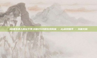 QQ音乐真人粉丝下单,抖音24小时在线商城 - dy科技助手 - 抖音充粉